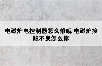 电磁炉电控制器怎么修哦 电磁炉接触不良怎么修